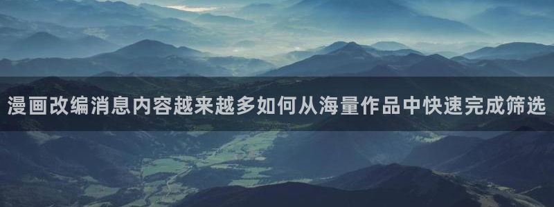 羞羞漫画最新新作:漫画改编消息内容越来越多如何从海量作品中快速完成筛选